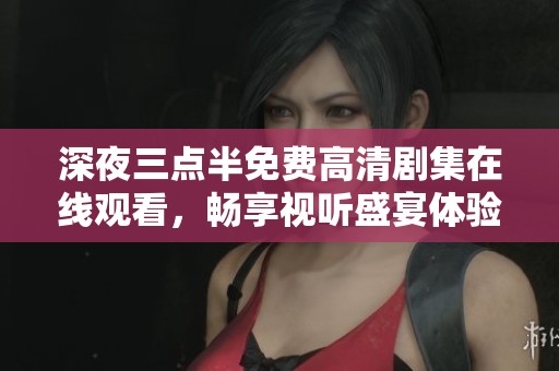 深夜三點(diǎn)半免費(fèi)高清劇集在線觀看，暢享視聽盛宴體驗(yàn)