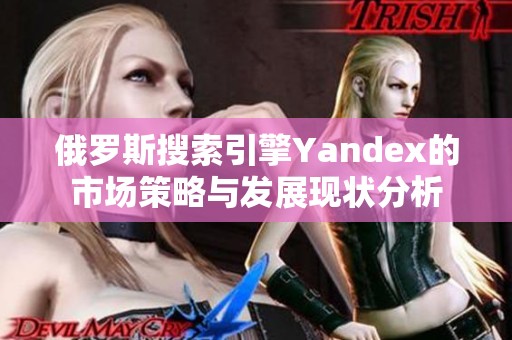 俄羅斯搜索引擎Yandex的市場(chǎng)策略與發(fā)展現(xiàn)狀分析