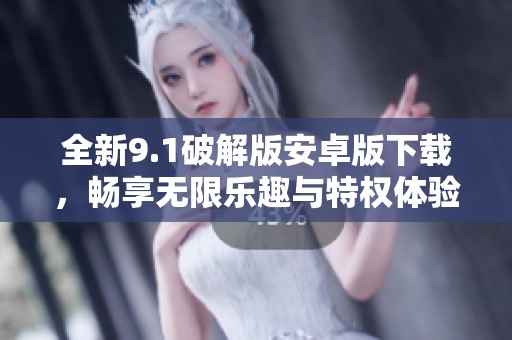 全新9.1破解版安卓版下載，暢享無限樂趣與特權(quán)體驗