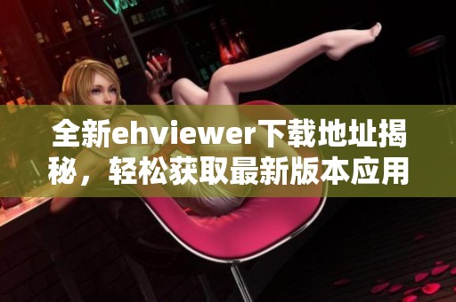 全新ehviewer下載地址揭秘，輕松獲取最新版本應(yīng)用程序