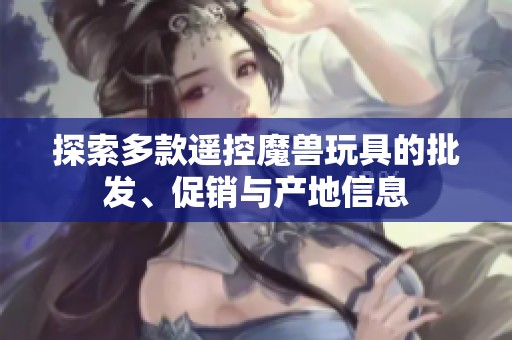 探索多款遙控魔獸玩具的批發(fā)、促銷與產(chǎn)地信息