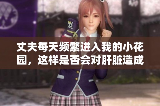 丈夫每天頻繁進(jìn)入我的小花園，這樣是否會(huì)對(duì)肝臟造成傷害呢