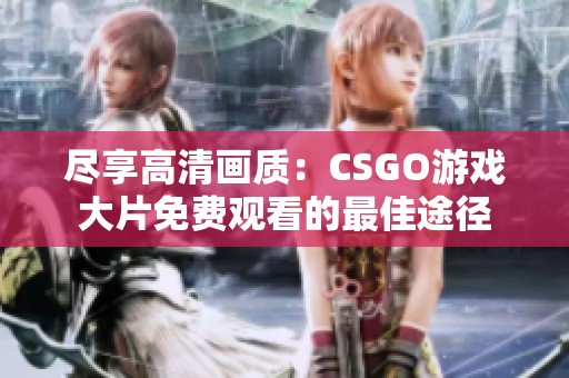 盡享高清畫質(zhì)：CSGO游戲大片免費(fèi)觀看的最佳途徑