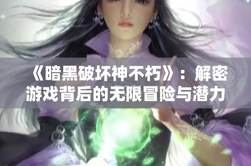 《暗黑破壞神不朽》:解密游戲背后的無限冒險與潛力 《暗黑破壞神不朽》:解密游戲背后的無限冒險與潛力