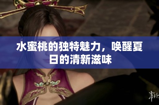 水蜜桃的獨(dú)特魅力，喚醒夏日的清新滋味