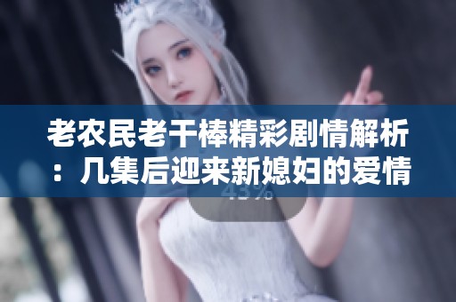 老農(nóng)民老干棒精彩劇情解析:幾集后迎來(lái)新媳婦的愛(ài)情故事 老農(nóng)民老干棒精彩劇情解析:幾集后迎來(lái)新媳婦的愛(ài)情故事
