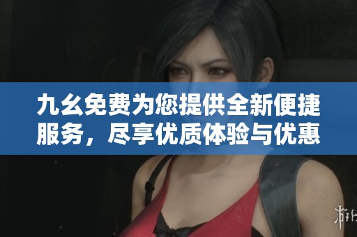 九幺免費為您提供全新便捷服務，盡享優(yōu)質體驗與優(yōu)惠活動