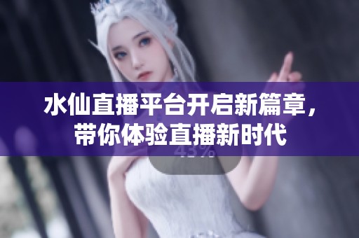 水仙直播平臺開啟新篇章，帶你體驗直播新時代