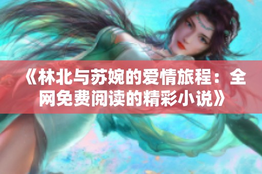 《林北與蘇婉的愛情旅程:全網(wǎng)免費(fèi)閱讀的精彩小說》 《林北與蘇婉的愛情旅程:全網(wǎng)免費(fèi)閱讀的精彩小說》