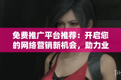 免費推廣平臺推薦：開啟您的網(wǎng)絡(luò)營銷新機(jī)會，助力業(yè)務(wù)成長