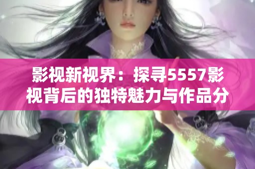影視新視界：探尋5557影視背后的獨(dú)特魅力與作品分析