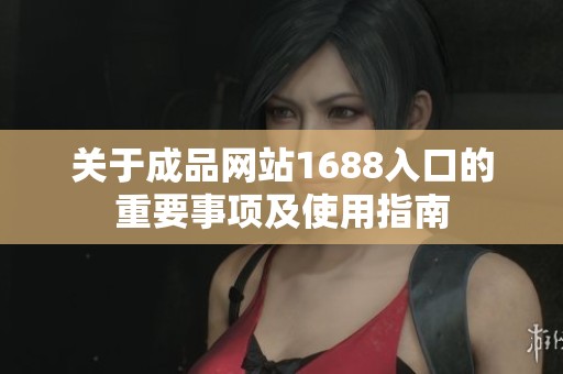 關(guān)于成品網(wǎng)站1688入口的重要事項(xiàng)及使用指南 關(guān)于成品網(wǎng)站1688入口的重要事項(xiàng)及使用指南