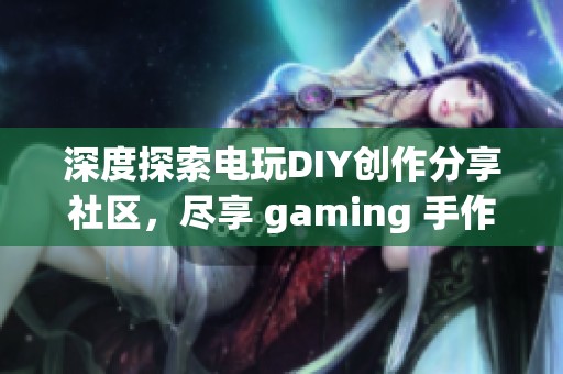 深度探索電玩DIY創(chuàng)作分享社區(qū)，盡享 gaming 手作樂趣