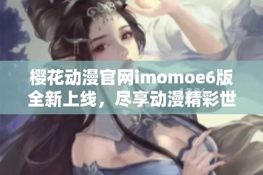 櫻花動(dòng)漫官網(wǎng)imomoe6版全新上線,盡享動(dòng)漫精彩世界 櫻花動(dòng)漫官網(wǎng)imomoe6版全新上線,盡享動(dòng)漫精彩世界