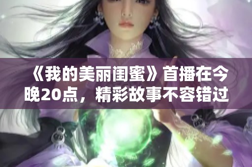 《我的美麗閨蜜》首播在今晚20點(diǎn)，精彩故事不容錯過
