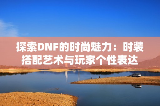 探索DNF的時尚魅力:時裝搭配藝術與玩家個性表達 探索DNF的時尚魅力:時裝搭配藝術與玩家個性表達