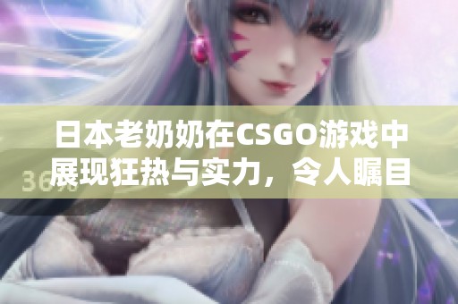 日本老奶奶在CSGO游戲中展現(xiàn)狂熱與實力，令人矚目！