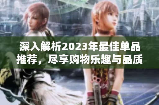 深入解析2023年最佳單品推薦，盡享購物樂趣與品質(zhì)生活
