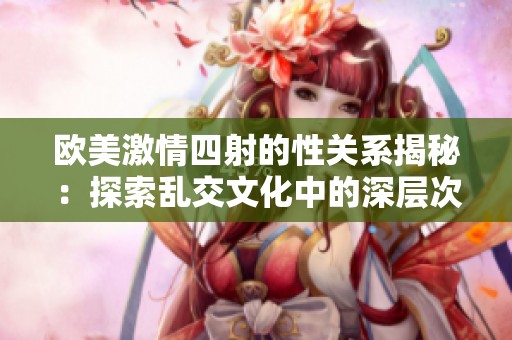 歐美激情四射的性關(guān)系揭秘：探索亂交文化中的深層次意義與影響