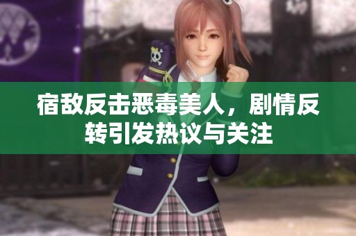 宿敵反擊惡毒美人，劇情反轉(zhuǎn)引發(fā)熱議與關(guān)注