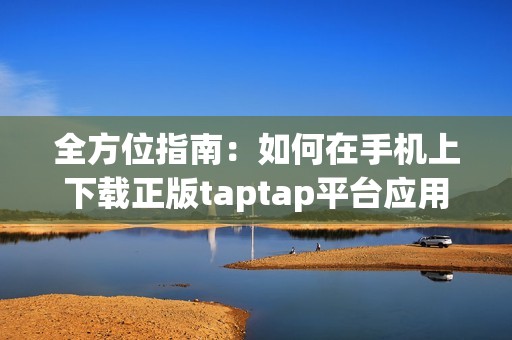 全方位指南：如何在手機(jī)上下載正版taptap平臺應(yīng)用