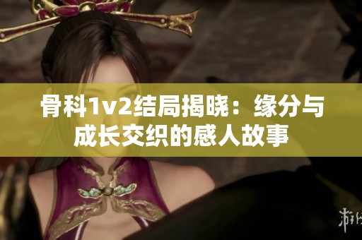 骨科1v2結局揭曉：緣分與成長交織的感人故事