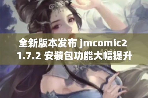 全新版本發(fā)布 jmcomic2 1.7.2 安裝包功能大幅提升與改進(jìn)