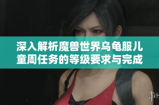 深入解析魔獸世界烏龜服兒童周任務(wù)的等級要求與完成技巧