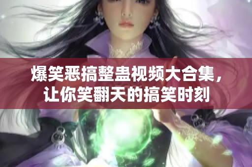 爆笑惡搞整蠱視頻大合集，讓你笑翻天的搞笑時(shí)刻
