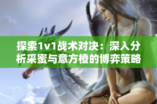探索1v1戰(zhàn)術對決：深入分析采蜜與意方橙的博弈策略