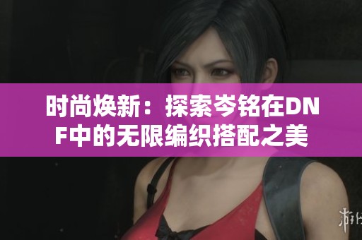 時尚煥新：探索岑銘在DNF中的無限編織搭配之美