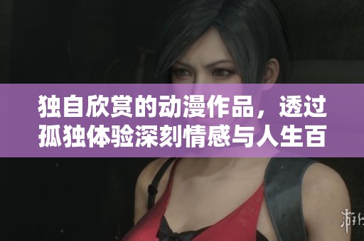 獨(dú)自欣賞的動(dòng)漫作品，透過(guò)孤獨(dú)體驗(yàn)深刻情感與人生百態(tài)