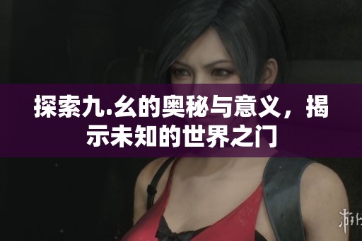 探索九.幺的奧秘與意義，揭示未知的世界之門(mén)
