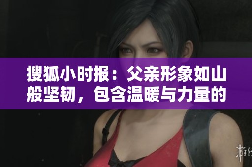 搜狐小時(shí)報(bào)：父親形象如山般堅(jiān)韌，包含溫暖與力量的成語解讀