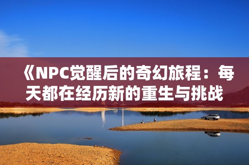 《NPC覺醒后的奇幻旅程：每天都在經歷新的重生與挑戰(zhàn)》