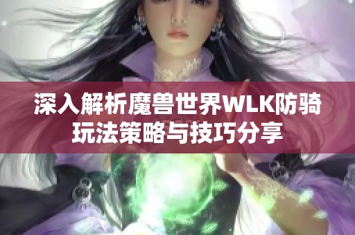 深入解析魔獸世界WLK防騎玩法策略與技巧分享