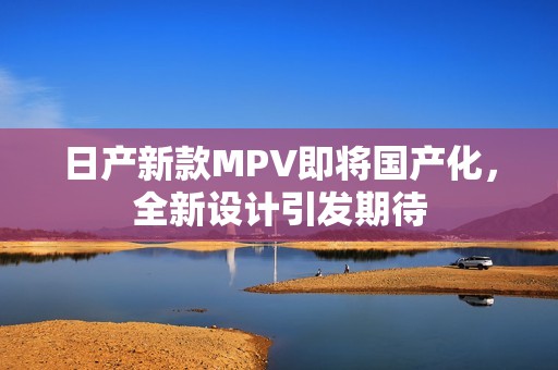 日產(chǎn)新款MPV即將國產(chǎn)化，全新設(shè)計引發(fā)期待