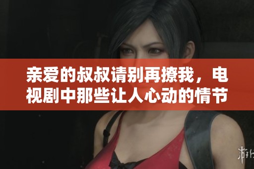 親愛的叔叔請別再撩我，電視劇中那些讓人心動的情節(jié)解析