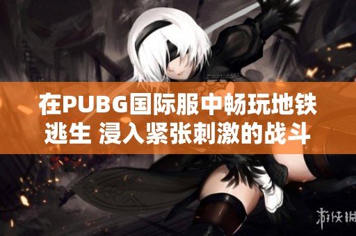 在PUBG國際服中暢玩地鐵逃生 浸入緊張刺激的戰(zhàn)斗體驗(yàn)