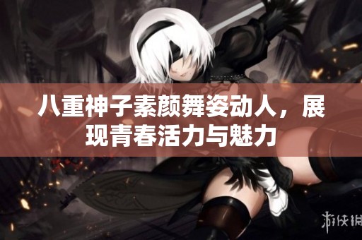 八重神子素顏舞姿動(dòng)人，展現(xiàn)青春活力與魅力