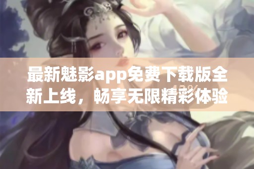 最新魅影app免費(fèi)下載版全新上線，暢享無限精彩體驗(yàn)