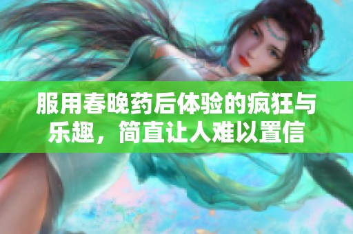 服用春晚藥后體驗的瘋狂與樂趣，簡直讓人難以置信