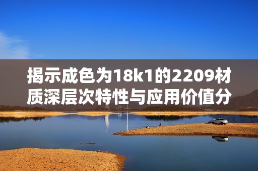 揭示成色為18k1的2209材質(zhì)深層次特性與應(yīng)用價(jià)值分析