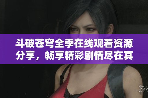 斗破蒼穹全季在線觀看資源分享，暢享精彩劇情盡在其中