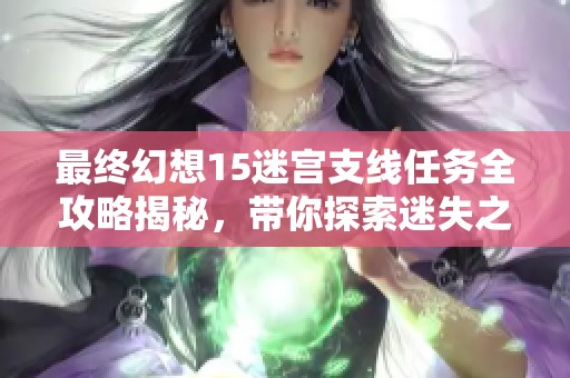最終幻想15迷宮支線任務(wù)全攻略揭秘，帶你探索迷失之境的奧秘