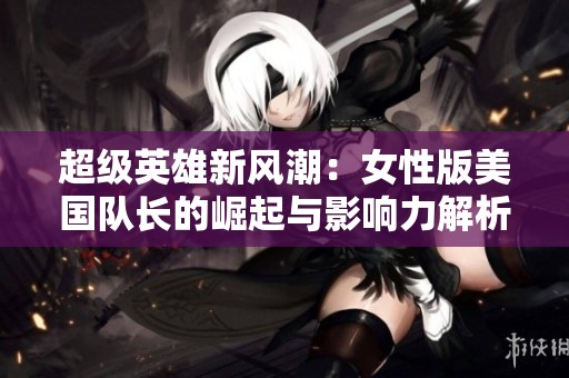 超級(jí)英雄新風(fēng)潮：女性版美國(guó)隊(duì)長(zhǎng)的崛起與影響力解析