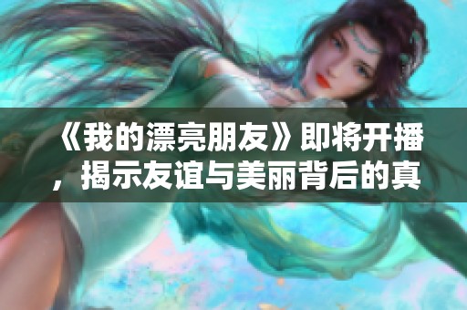 《我的漂亮朋友》即將開播，揭示友誼與美麗背后的真實(shí)故事