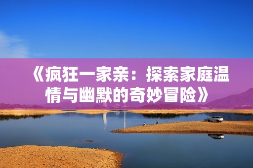 《瘋狂一家親:探索家庭溫情與幽默的奇妙冒險(xiǎn)》 《瘋狂一家親:探索家庭溫情與幽默的奇妙冒險(xiǎn)》
