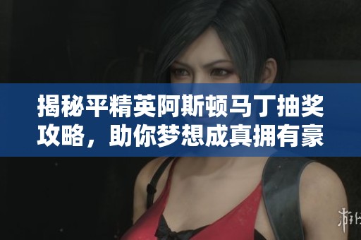 揭秘平精英阿斯頓馬丁抽獎攻略，助你夢想成真擁有豪車！