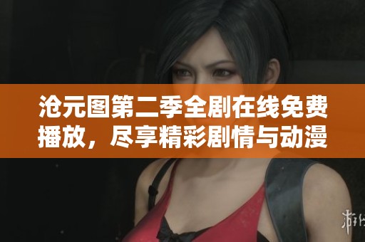 滄元圖第二季全劇在線免費(fèi)播放，盡享精彩劇情與動(dòng)漫魅力